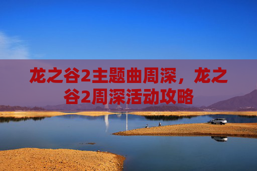 龙之谷2主题曲周深,龙之谷2周深活动攻略 龙之谷2主题曲周深,龙之谷2周深活动攻略