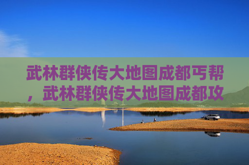 武林群侠传大地图成都丐帮,武林群侠传大地图成都攻略 武林群侠传大地图成都丐帮,武林群侠传大地图成都攻略