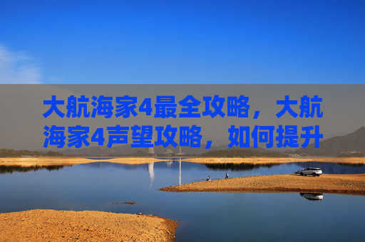 大航海家4最全攻略，大航海家4声望攻略，如何提升你的声望等级？