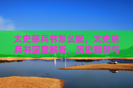 太史慈兵书怎么配,太史慈兵书深度解析,历史智慧与现代应用 太史慈兵书怎么配,太史慈兵书深度解析,历史智慧与现代应用