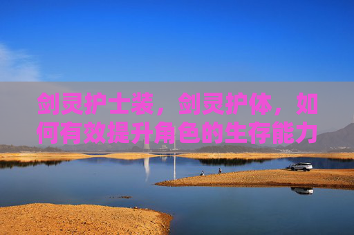 剑灵护士装,剑灵护体,如何有效提升角色的生存能力 剑灵护士装,剑灵护体,如何有效提升角色的生存能力