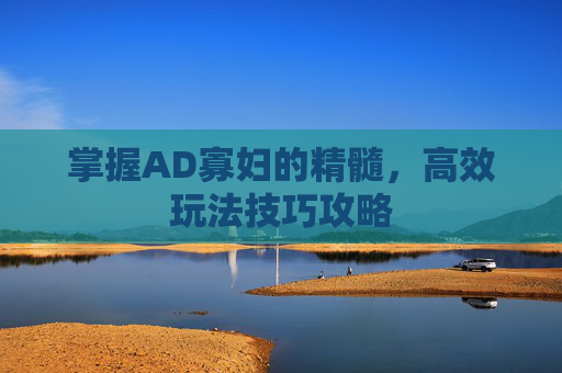 掌握AD寡妇的精髓,高效玩法技巧攻略 掌握AD寡妇的精髓,高效玩法技巧攻略