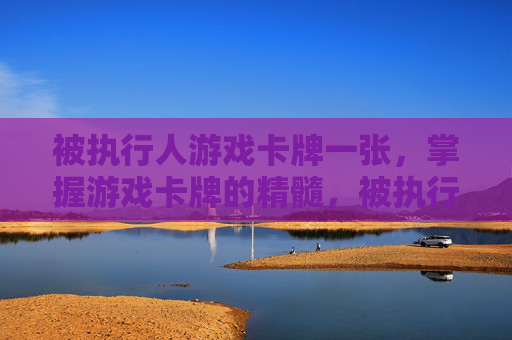 被执行人游戏卡牌一张,掌握游戏卡牌的精髓,被执行人游戏卡牌攻略 被执行人游戏卡牌一张,掌握游戏卡牌的精髓,被执行人游戏卡牌攻略
