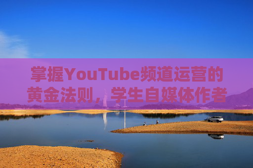掌握YouTube频道运营的黄金法则，学生自媒体作者的成功指南