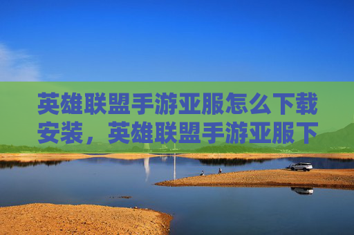 英雄联盟手游亚服怎么下载安装,英雄联盟手游亚服下载攻略 英雄联盟手游亚服怎么下载安装,英雄联盟手游亚服下载攻略