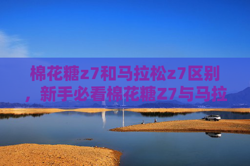 棉花糖z7和马拉松z7区别,新手必看棉花糖Z7与马拉松Z7,哪款无人机更适合你? 棉花糖z7和马拉松z7区别,新手必看棉花糖Z7与马拉松Z7,哪款无人机更适合你?