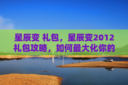 星辰变 礼包，星辰变2012礼包攻略，如何最大化你的游戏收益