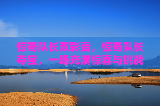惊奇队长双彩蛋，惊奇队长夺宝，一场充满惊喜与挑战的冒险
