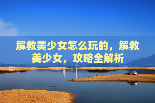 解救美少女怎么玩的,解救美少女,攻略全解析 解救美少女怎么玩的,解救美少女,攻略全解析