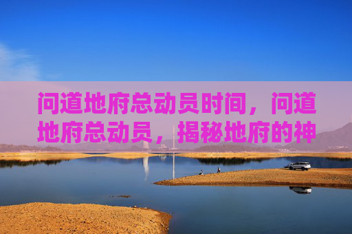 问道地府总动员时间,问道地府总动员,揭秘地府的神秘力量与挑战 问道地府总动员时间,问道地府总动员,揭秘地府的神秘力量与挑战