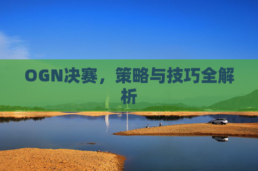 OGN决赛,策略与技巧全解析 OGN决赛,策略与技巧全解析