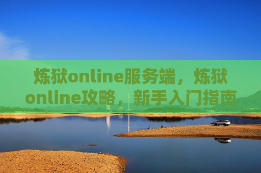 炼狱online服务端,炼狱online攻略,新手入门指南 炼狱online服务端,炼狱online攻略,新手入门指南