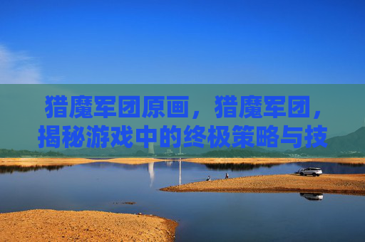 猎魔军团原画，猎魔军团，揭秘游戏中的终极策略与技巧