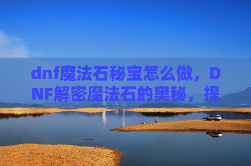 dnf魔法石秘宝怎么做，DNF解密魔法石的奥秘，提升角色实力的关键