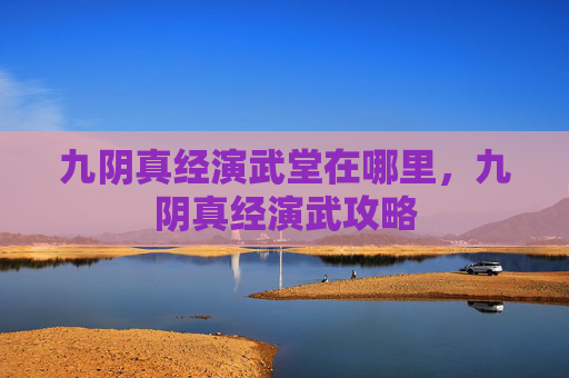 九阴真经演武堂在哪里,九阴真经演武攻略 九阴真经演武堂在哪里,九阴真经演武攻略