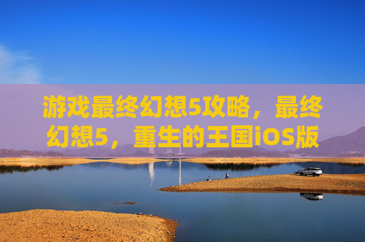 游戏最终幻想5攻略，最终幻想5，重生的王国iOS版攻略