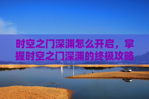 时空之门深渊怎么开启，掌握时空之门深渊的终极攻略