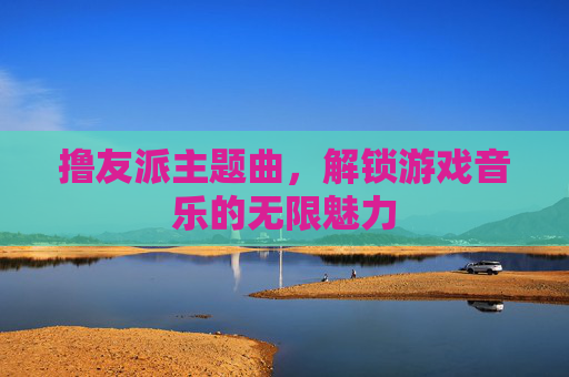 撸友派主题曲，解锁游戏音乐的无限魅力