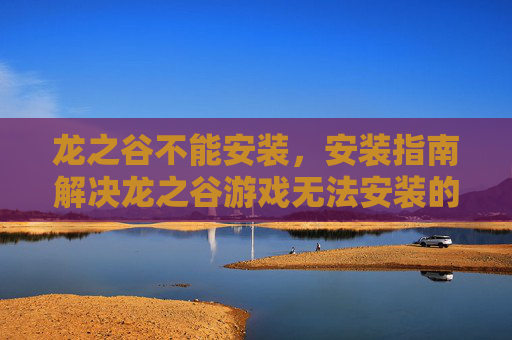 龙之谷不能安装,安装指南解决龙之谷游戏无法安装的疑难杂症 龙之谷不能安装,安装指南解决龙之谷游戏无法安装的疑难杂症