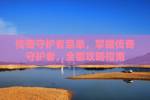 传奇守护者菜单,掌握传奇守护者,全面攻略指南 传奇守护者菜单,掌握传奇守护者,全面攻略指南