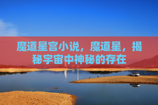 魔道星宫小说,魔道星,揭秘宇宙中神秘的存在 魔道星宫小说,魔道星,揭秘宇宙中神秘的存在