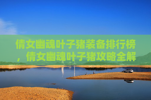 倩女幽魂叶子猪装备排行榜，倩女幽魂叶子猪攻略全解析，新手必看！