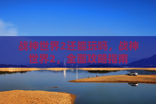战神世界2还能玩吗，战神世界2，全面攻略指南