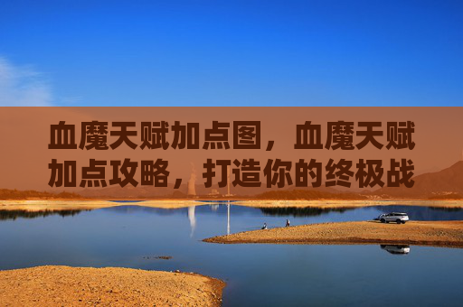 血魔天赋加点图,血魔天赋加点攻略,打造你的终极战斗机器 血魔天赋加点图,血魔天赋加点攻略,打造你的终极战斗机器