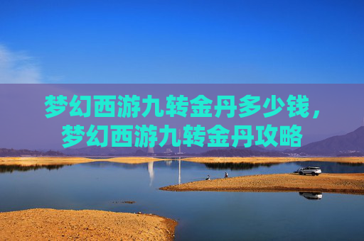 梦幻西游九转金丹多少钱,梦幻西游九转金丹攻略 梦幻西游九转金丹多少钱,梦幻西游九转金丹攻略