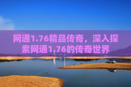 网通1.76精品传奇,深入探索网通1.76的传奇世界 网通1.76精品传奇,深入探索网通1.76的传奇世界