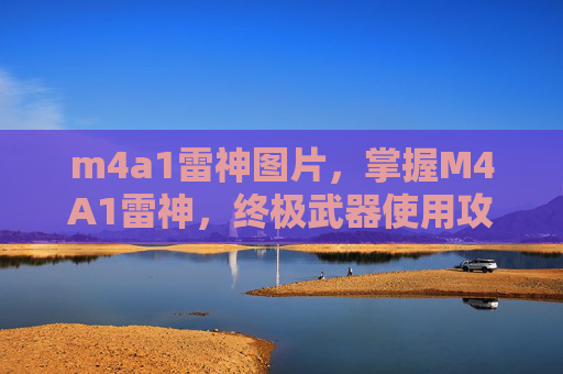 m4a1雷神图片,掌握M4A1雷神,终极武器使用攻略 m4a1雷神图片,掌握M4A1雷神,终极武器使用攻略
