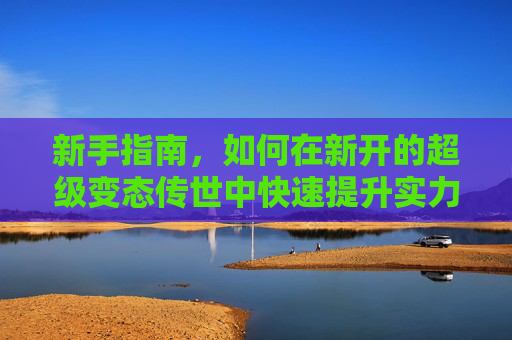 新手指南，如何在新开的超级变态传世中快速提升实力