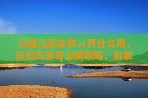 彩虹岛寒冰碎片有什么用，彩虹岛寒冬图腾攻略，解锁冬日奇迹