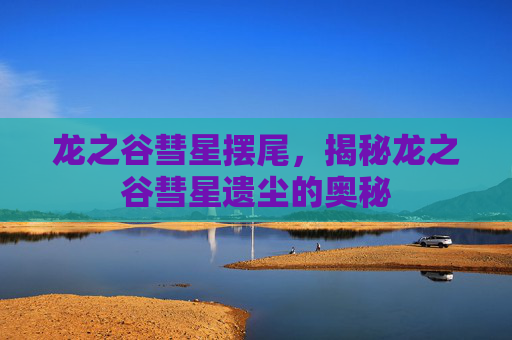 龙之谷彗星摆尾,揭秘龙之谷彗星遗尘的奥秘 龙之谷彗星摆尾,揭秘龙之谷彗星遗尘的奥秘