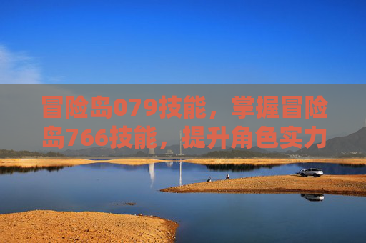 冒险岛079技能，掌握冒险岛766技能，提升角色实力的秘诀
