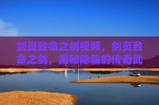 剑灵致命之剑视频，剑灵致命之剑，揭秘隐藏的传奇武器