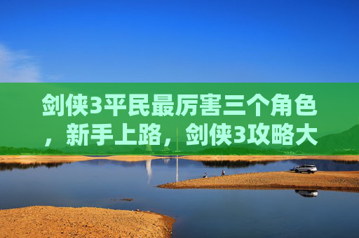 剑侠3平民最厉害三个角色,新手上路,剑侠3攻略大全 剑侠3平民最厉害三个角色,新手上路,剑侠3攻略大全