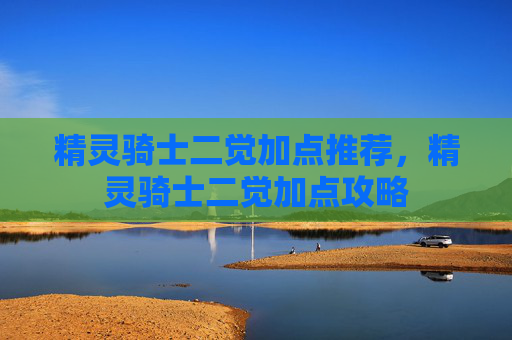 精灵骑士二觉加点推荐，精灵骑士二觉加点攻略
