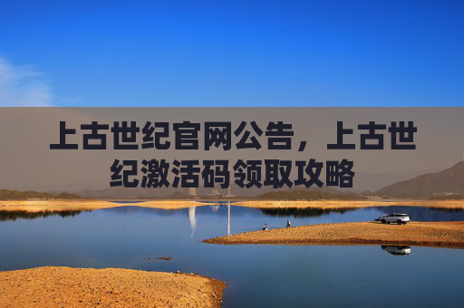 上古世纪官网公告,上古世纪激活码领取攻略 上古世纪官网公告,上古世纪激活码领取攻略