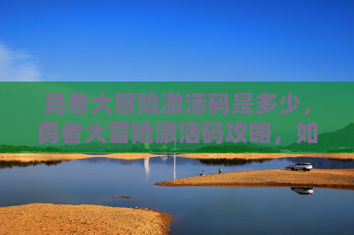 勇者大冒险激活码是多少，勇者大冒险激活码攻略，如何获取并充分利用你的游戏通行证