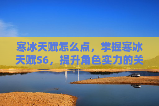 寒冰天赋怎么点，掌握寒冰天赋S6，提升角色实力的关键攻略