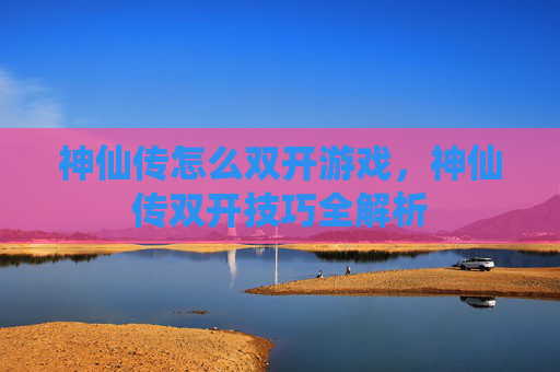 神仙传怎么双开游戏,神仙传双开技巧全解析 神仙传怎么双开游戏,神仙传双开技巧全解析