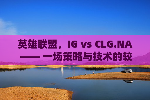 英雄联盟,IG vs CLG.NA —— 一场策略与技术的较量 英雄联盟,IG vs CLG.NA —— 一场策略与技术的较量