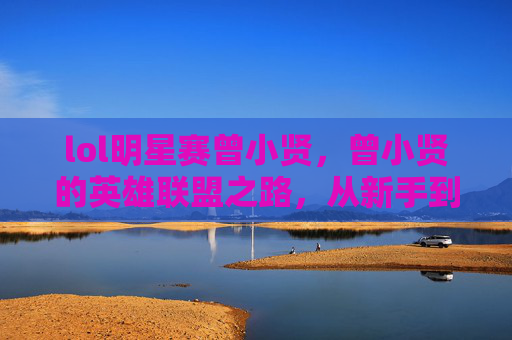 lol明星赛曾小贤,曾小贤的英雄联盟之路,从新手到高手的攻略 lol明星赛曾小贤,曾小贤的英雄联盟之路,从新手到高手的攻略
