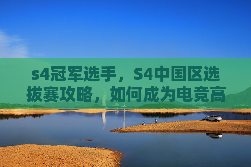 s4冠军选手,S4中国区选拔赛攻略,如何成为电竞高手 s4冠军选手,S4中国区选拔赛攻略,如何成为电竞高手