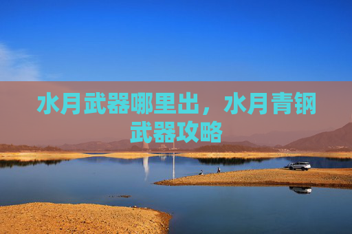 水月武器哪里出,水月青钢武器攻略 水月武器哪里出,水月青钢武器攻略