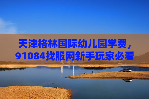 天津格林国际幼儿园学费,91084找服网新手玩家必看,如何高效找到适合自己的游戏服务器 天津格林国际幼儿园学费,91084找服网新手玩家必看,如何高效找到适合自己的游戏服务器