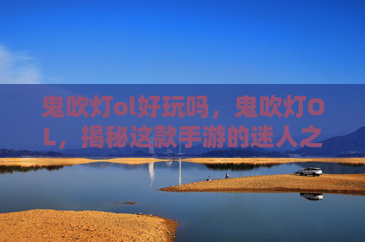 鬼吹灯ol好玩吗，鬼吹灯OL，揭秘这款手游的迷人之处