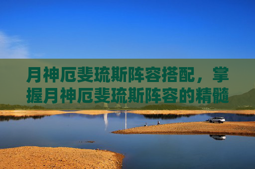 月神厄斐琉斯阵容搭配,掌握月神厄斐琉斯阵容的精髓,让你在英雄联盟中大放异彩 月神厄斐琉斯阵容搭配,掌握月神厄斐琉斯阵容的精髓,让你在英雄联盟中大放异彩
