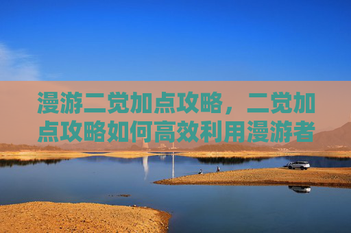 漫游二觉加点攻略,二觉加点攻略如何高效利用漫游者的觉醒技能? 漫游二觉加点攻略,二觉加点攻略如何高效利用漫游者的觉醒技能?